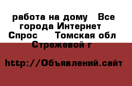 работа на дому - Все города Интернет » Спрос   . Томская обл.,Стрежевой г.